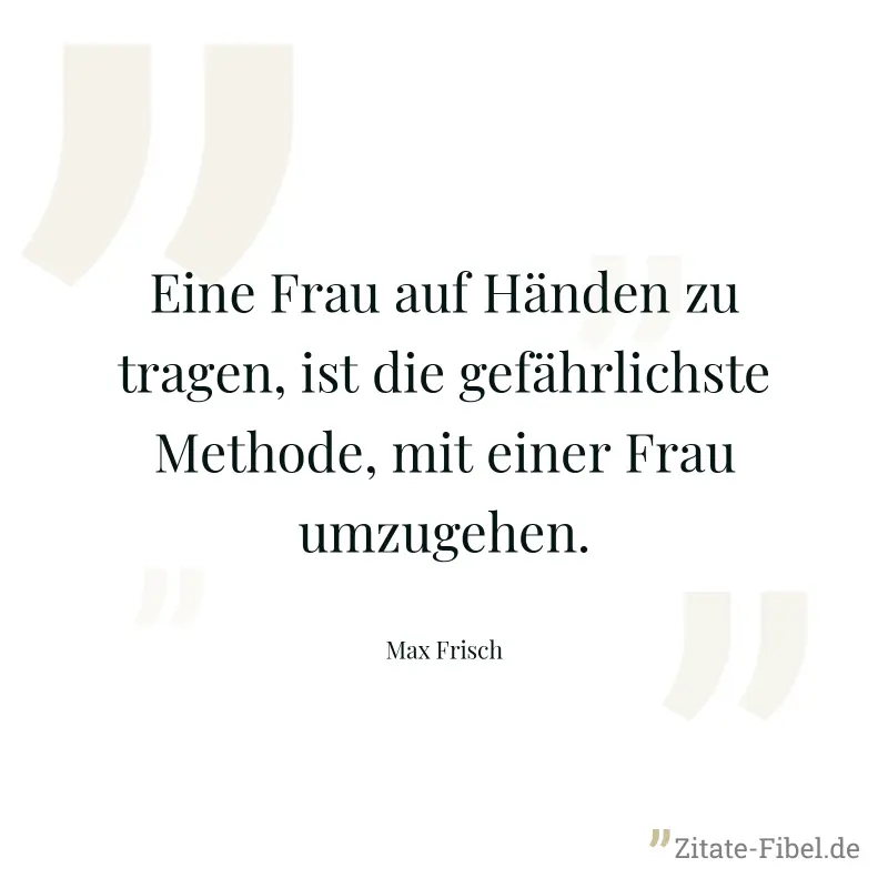 Eine Frau auf Händen zu tragen, ist die gefährlichste Methode, mit einer Frau umzugehen. - Max Frisch