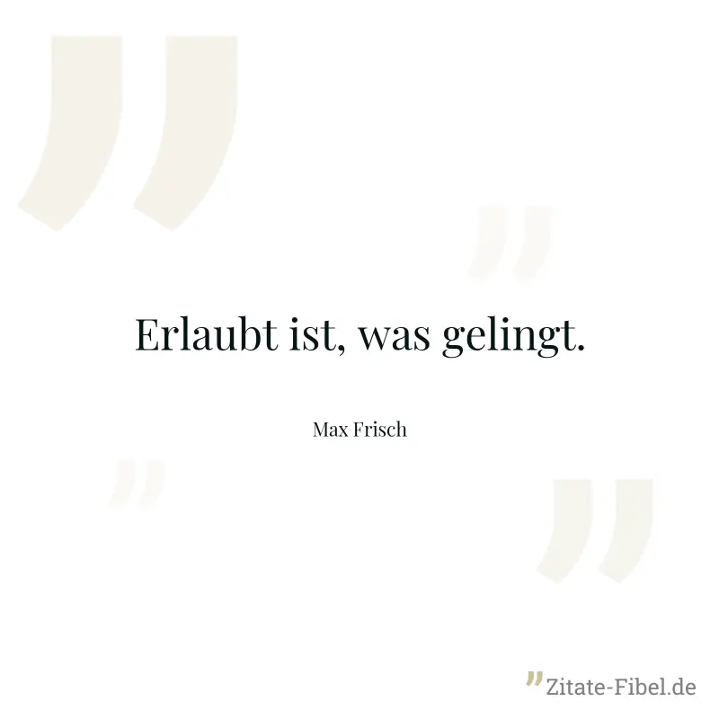 Erlaubt ist, was gelingt. - Max Frisch
