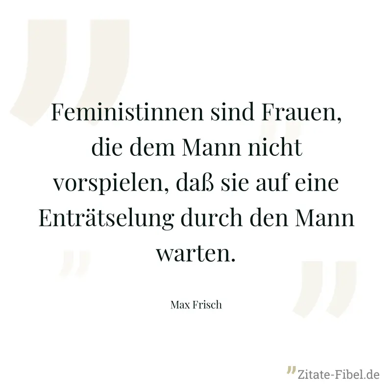 Feministinnen sind Frauen, die dem Mann nicht vorspielen, daß sie auf eine Enträtselung durch den Mann warten. - Max Frisch