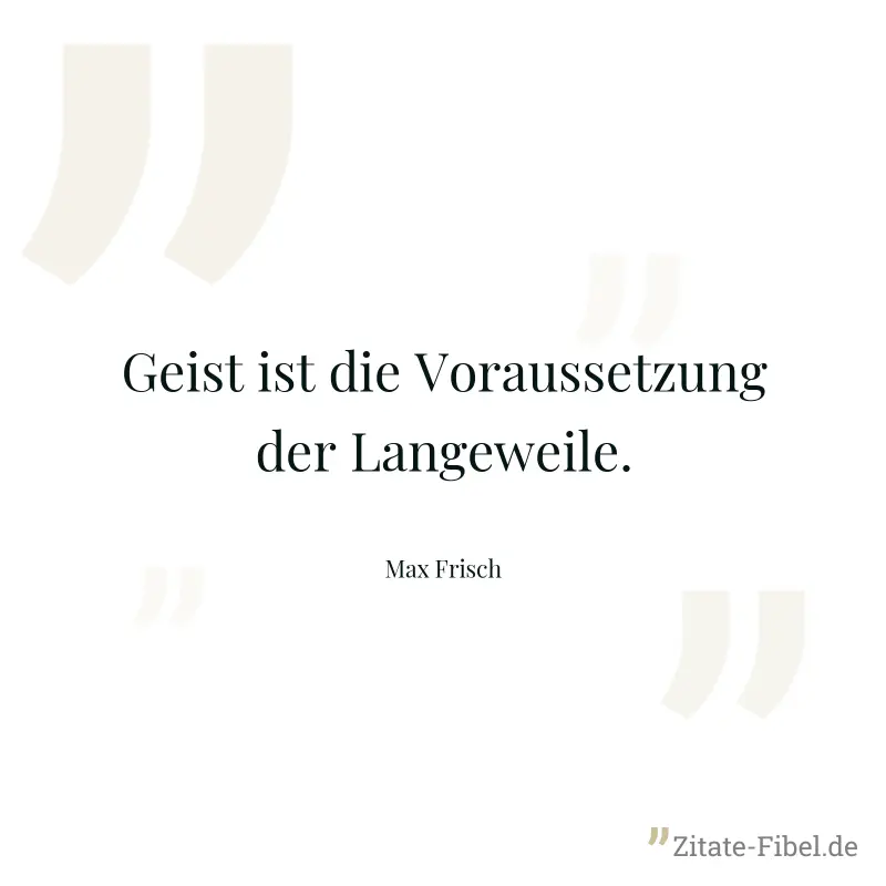 Geist ist die Voraussetzung der Langeweile. - Max Frisch