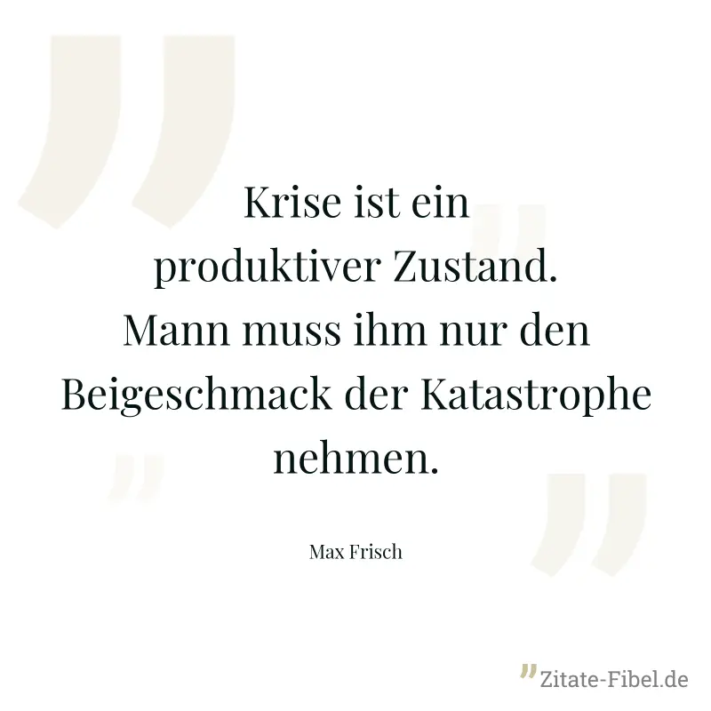 Krise ist ein produktiver Zustand. Mann muss ihm nur den Beigeschmack der Katastrophe nehmen. - Max Frisch