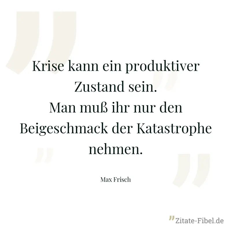 Krise kann ein produktiver Zustand sein. Man muß ihr nur den Beigeschmack der Katastrophe nehmen. - Max Frisch