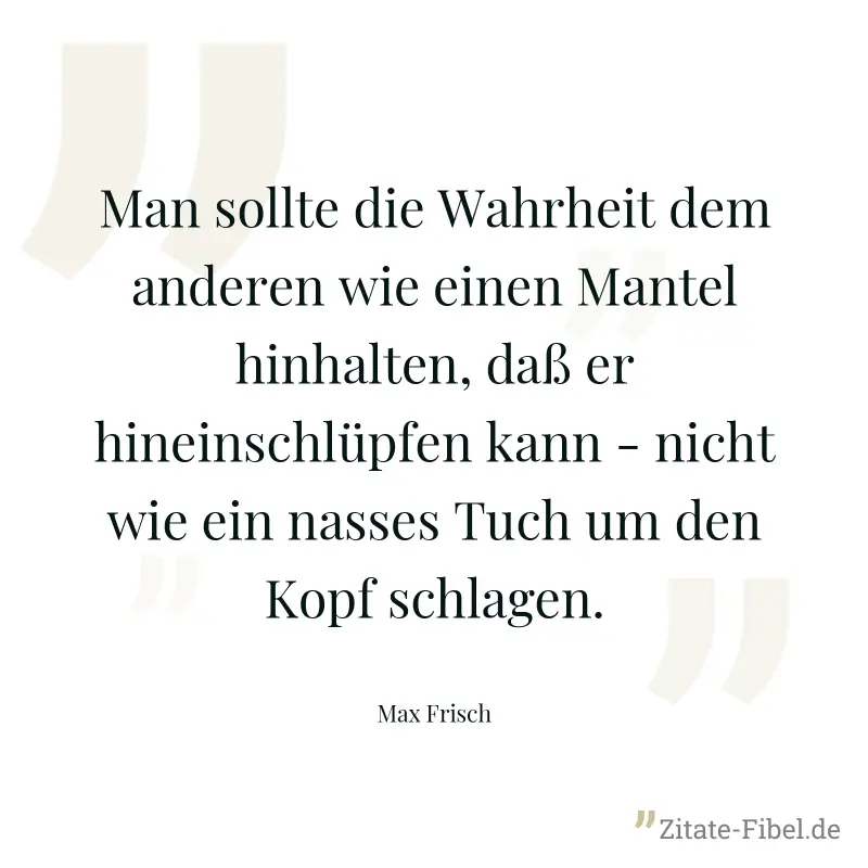 Man sollte die Wahrheit dem anderen wie einen Mantel hinhalten, daß er hineinschlüpfen kann - nicht wie ein nasses Tuch um den Kopf schlagen. - Max Frisch