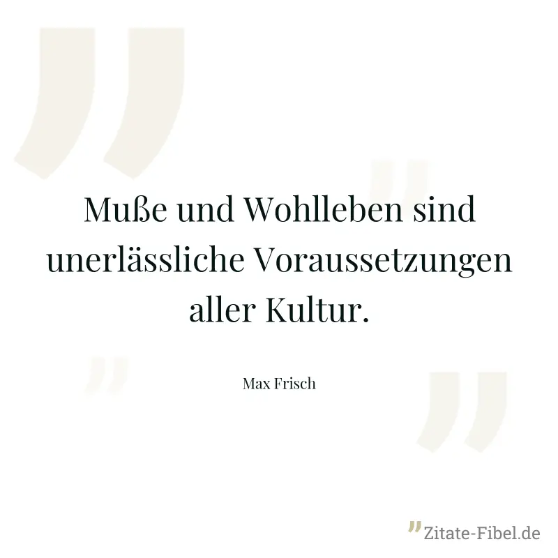 Muße und Wohlleben sind unerlässliche Voraussetzungen aller Kultur. - Max Frisch