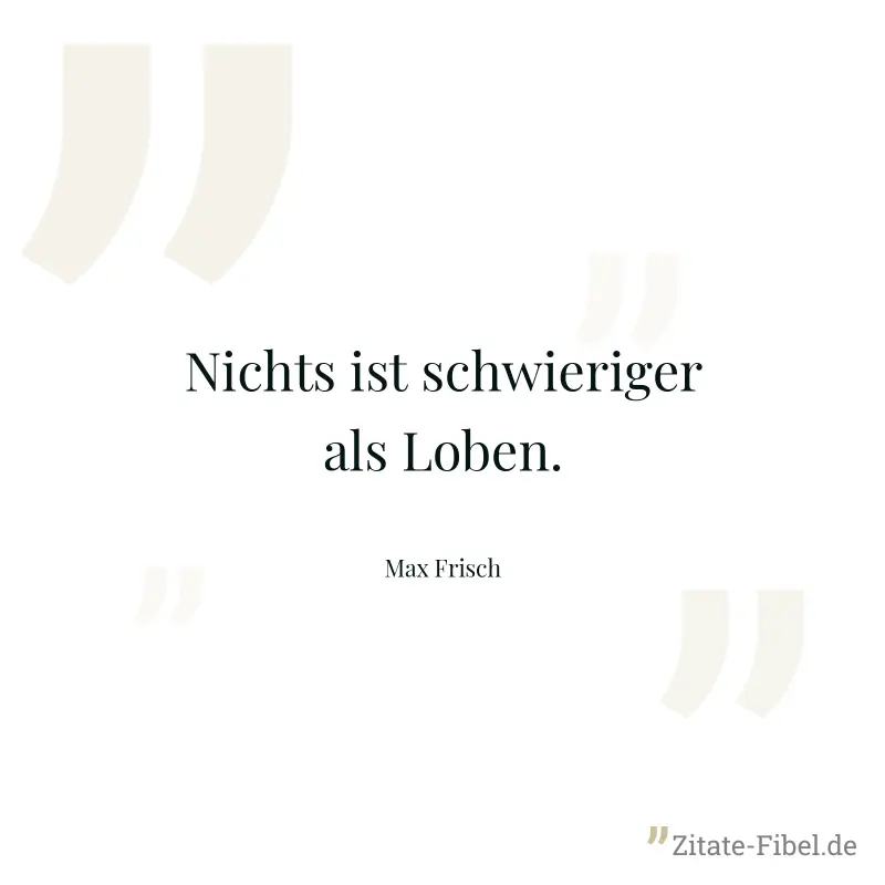 Nichts ist schwieriger als Loben. - Max Frisch