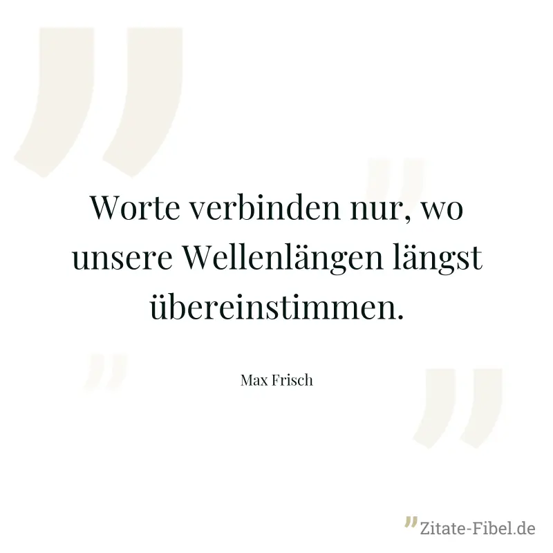 Worte verbinden nur, wo unsere Wellenlängen längst übereinstimmen. - Max Frisch