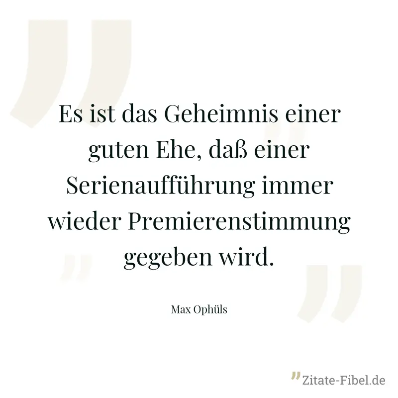 Es ist das Geheimnis einer guten Ehe, daß einer Serienaufführung immer wieder Premierenstimmung gegeben wird. - Max Ophüls