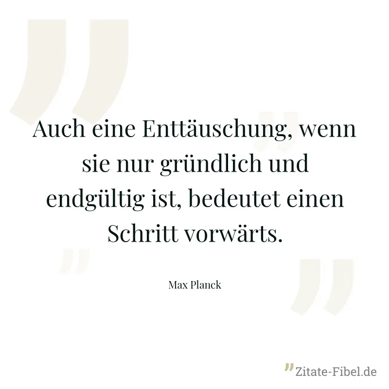 Auch eine Enttäuschung, wenn sie nur gründlich und endgültig ist, bedeutet einen Schritt vorwärts. - Max Planck