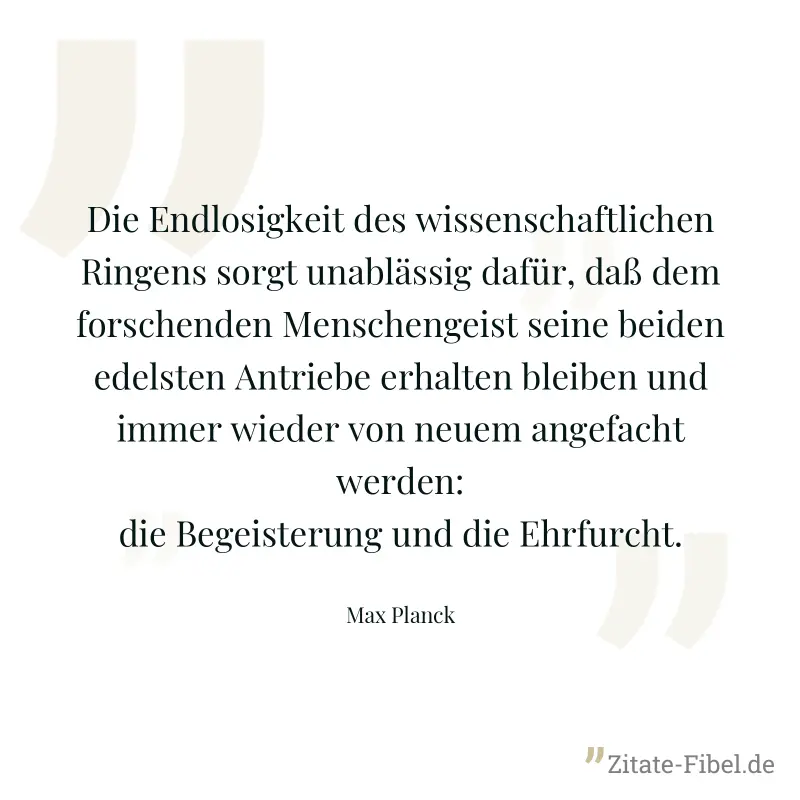 Die Endlosigkeit des wissenschaftlichen Ringens sorgt unablässig dafür, daß dem forschenden Menschengeist seine beiden edelsten Antriebe erhalten bleiben und immer wieder von neuem angefacht werden: d - Max Planck