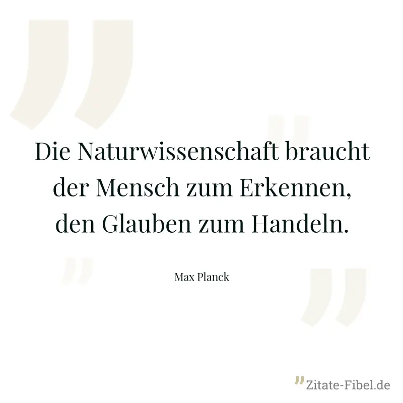 Die Naturwissenschaft braucht der Mensch zum Erkennen, den Glauben zum Handeln. - Max Planck