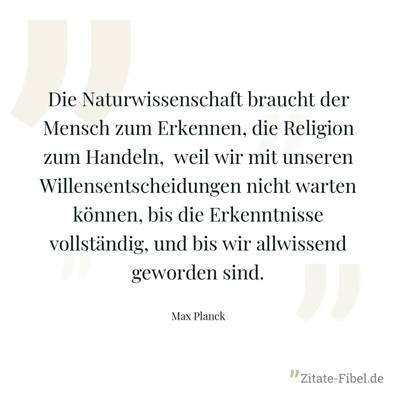 Die Naturwissenschaft braucht der Mensch zum Erkennen, die Religion zum Handeln,  weil wir mit unseren Willensentscheidungen nicht warten können, bis die Erkenntnisse vollständig, und bis wir allwisse - Max Planck