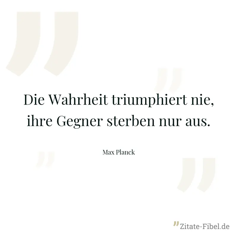Die Wahrheit triumphiert nie, ihre Gegner sterben nur aus. - Max Planck