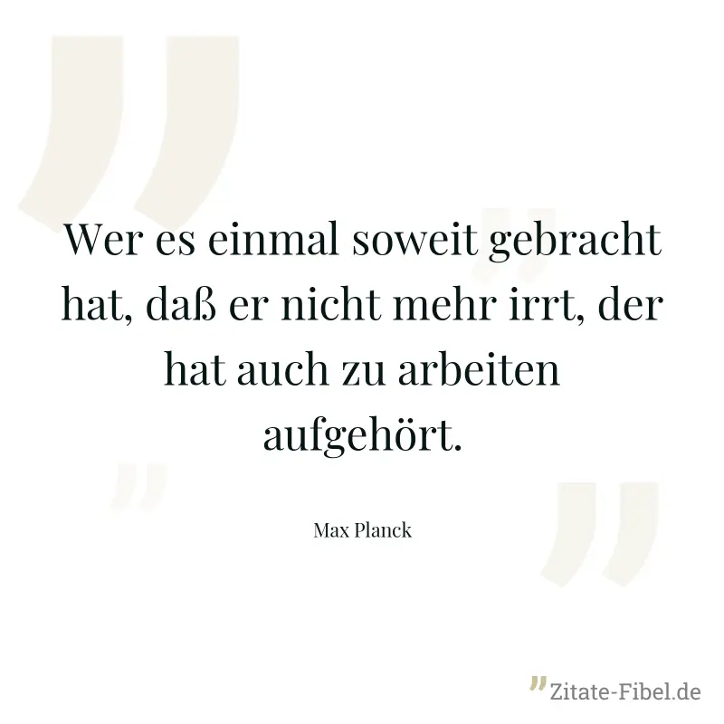 Wer es einmal soweit gebracht hat, daß er nicht mehr irrt, der hat auch zu arbeiten aufgehört. - Max Planck