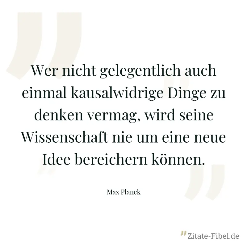 Wer nicht gelegentlich auch einmal kausalwidrige Dinge zu denken vermag, wird seine Wissenschaft nie um eine neue Idee bereichern können. - Max Planck