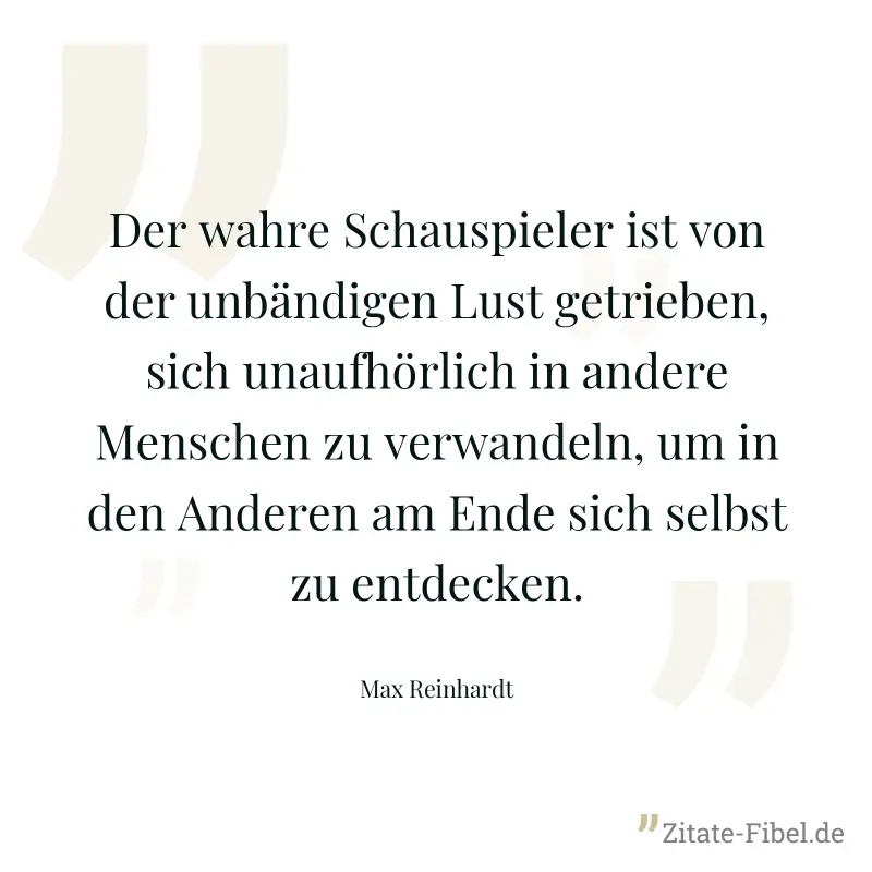 Der wahre Schauspieler ist von der unbändigen Lust getrieben, sich unaufhörlich in andere Menschen zu verwandeln, um in den Anderen am Ende sich selbst zu entdecken. - Max Reinhardt