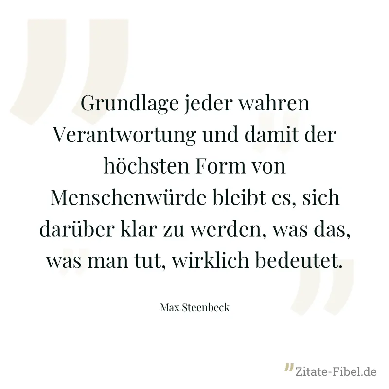 Grundlage jeder wahren Verantwortung und damit der höchsten Form von Menschenwürde bleibt es, sich darüber klar zu werden, was das, was man tut, wirklich bedeutet. - Max Steenbeck