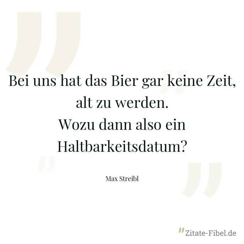 Bei uns hat das Bier gar keine Zeit, alt zu werden. Wozu dann also ein Haltbarkeitsdatum? - Max Streibl