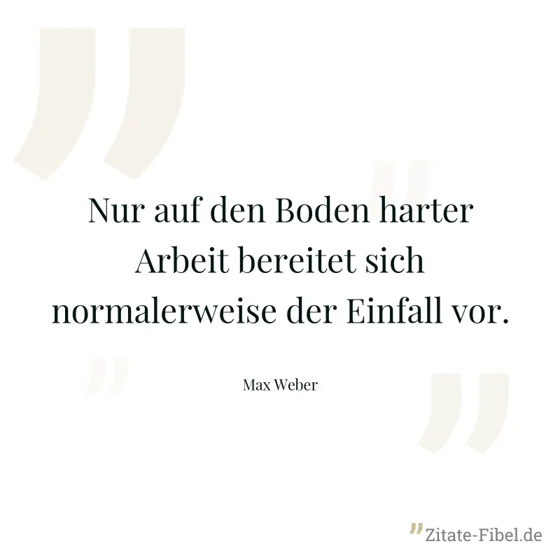 Nur auf den Boden harter Arbeit bereitet sich normalerweise der Einfall vor. - Max Weber