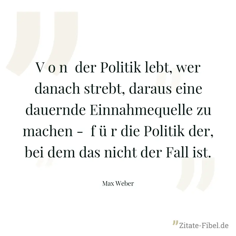 V o n  der Politik lebt, wer danach strebt, daraus eine dauernde Einnahmequelle zu machen -  f ü r die Politik der, bei dem das nicht der Fall ist. - Max Weber