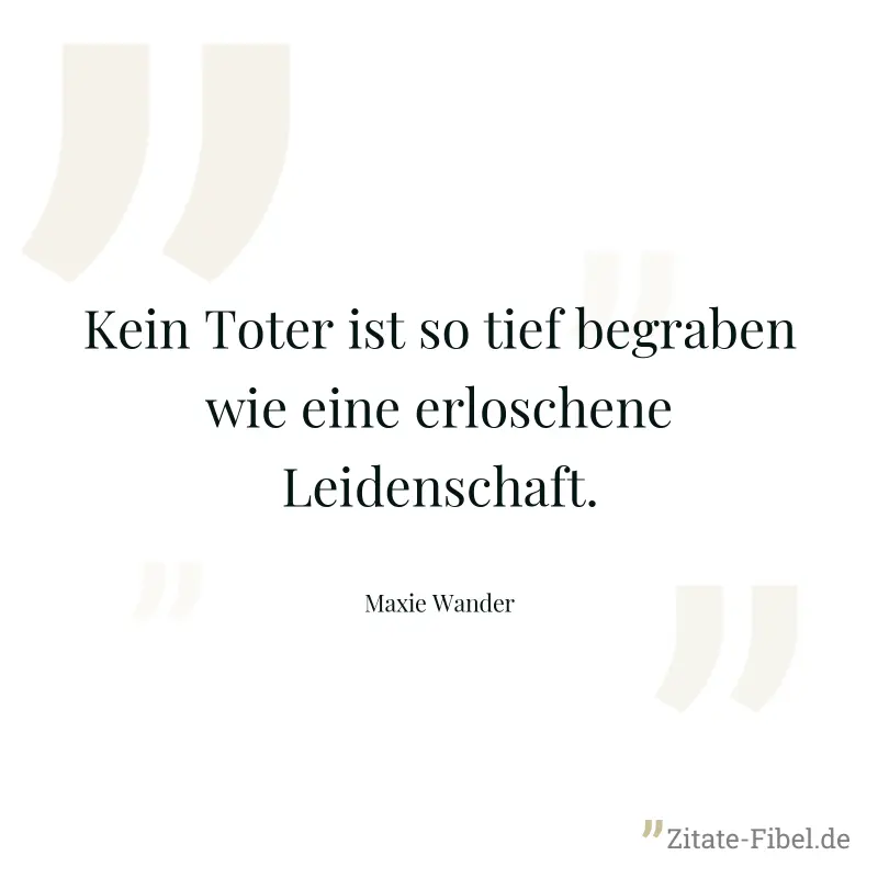 Kein Toter ist so tief begraben wie eine erloschene Leidenschaft. - Maxie Wander