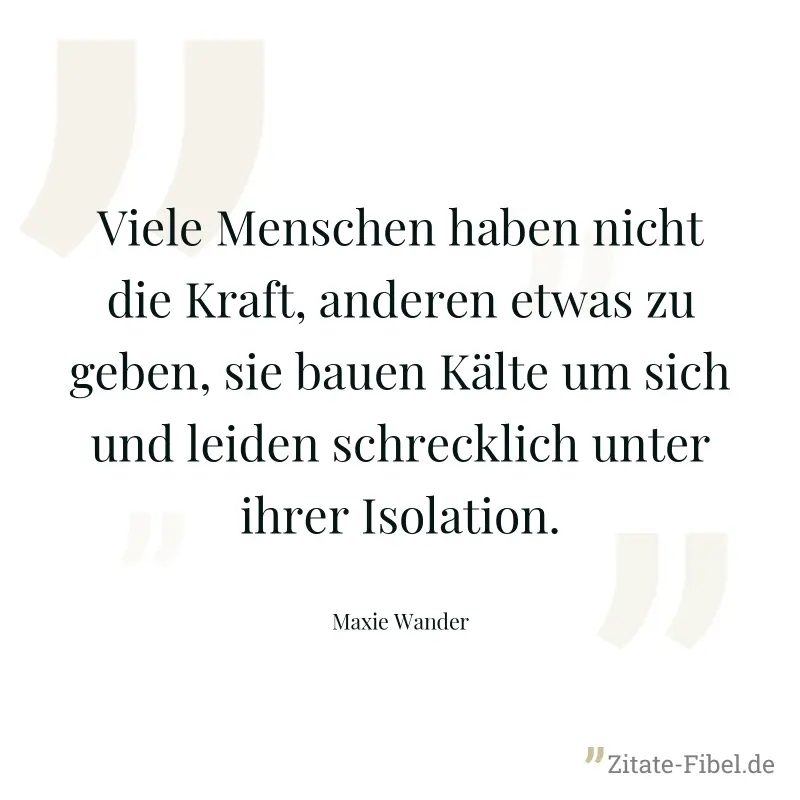 Viele Menschen haben nicht die Kraft, anderen etwas zu geben, sie bauen Kälte um sich und leiden schrecklich unter ihrer Isolation. - Maxie Wander