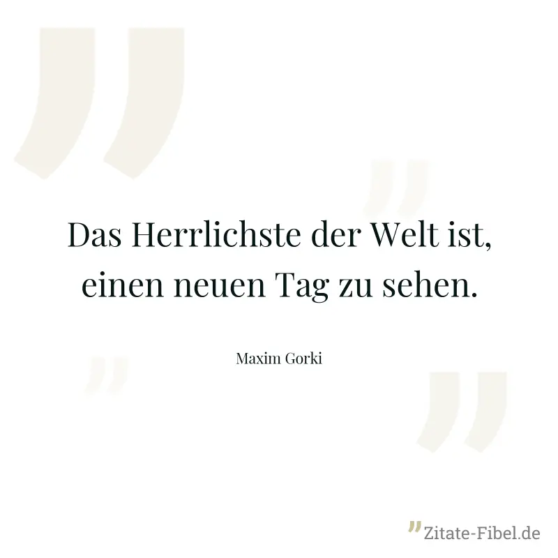 Das Herrlichste der Welt ist, einen neuen Tag zu sehen. - Maxim Gorki