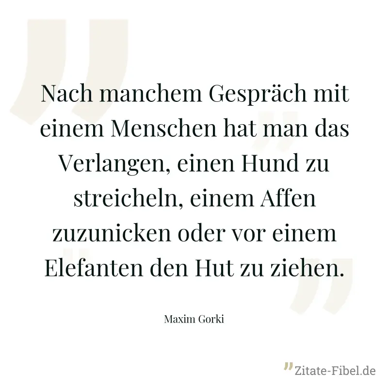 Nach manchem Gespräch mit einem Menschen hat man das Verlangen, einen Hund zu streicheln, einem Affen zuzunicken oder vor einem Elefanten den Hut zu ziehen. - Maxim Gorki