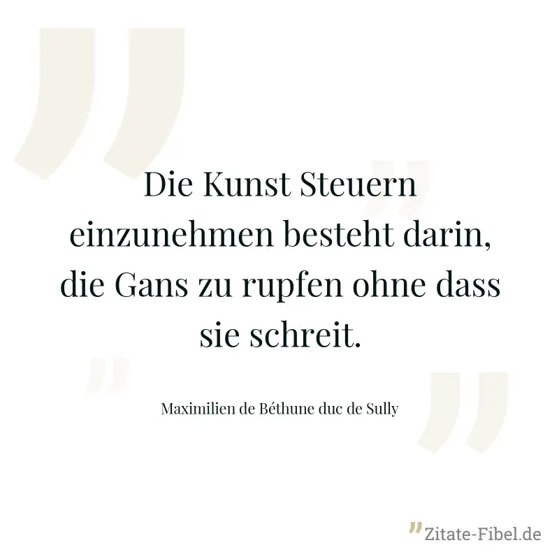 Die Kunst Steuern einzunehmen besteht darin, die Gans zu rupfen ohne dass sie schreit. - Maximilien de Béthune duc de Sully