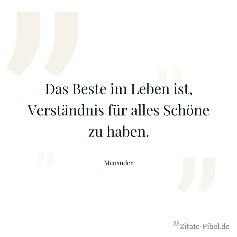 Das Beste im Leben ist, Verständnis für alles Schöne zu haben. - Menander