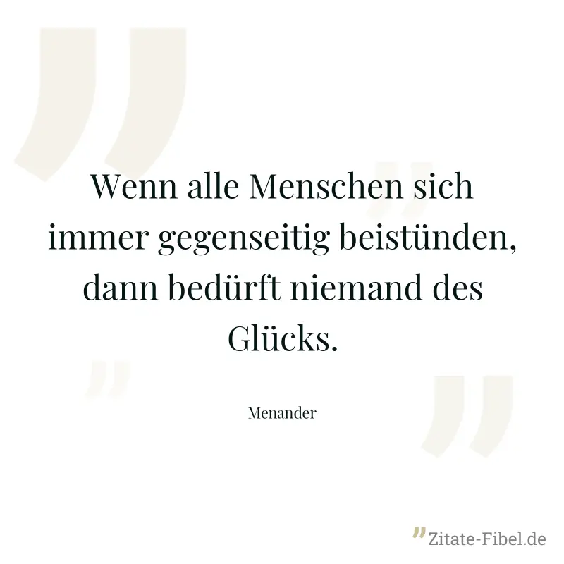 Wenn alle Menschen sich immer gegenseitig beistünden, dann bedürft niemand des Glücks. - Menander