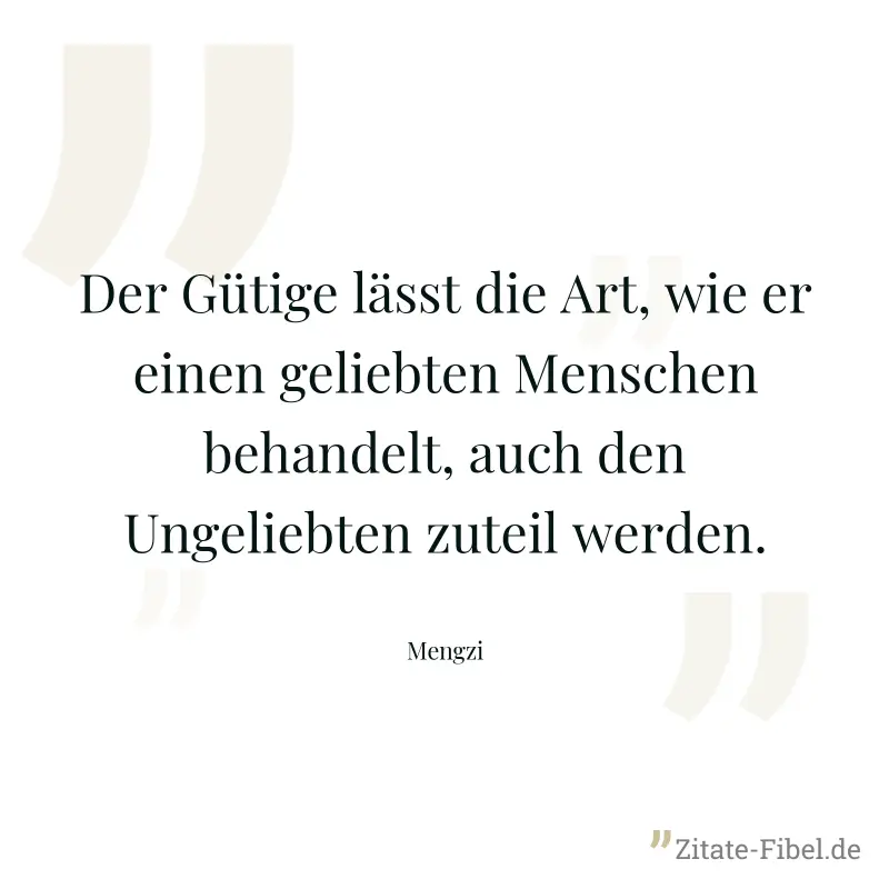Der Gütige lässt die Art, wie er einen geliebten Menschen behandelt, auch den Ungeliebten zuteil werden. - Mengzi