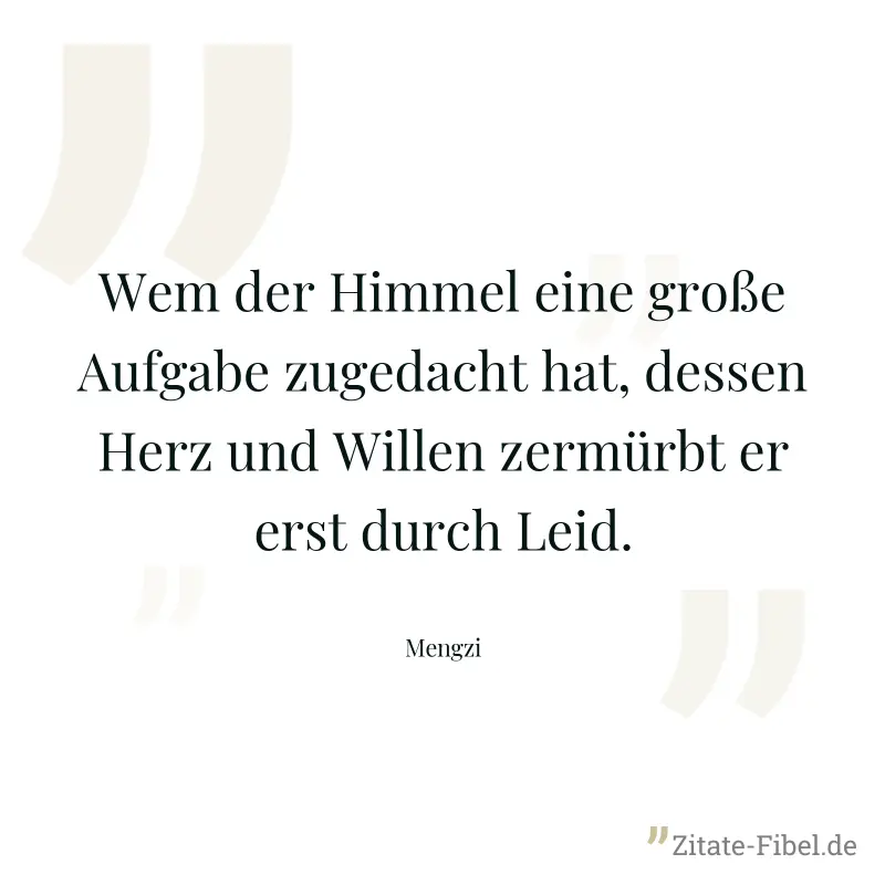 Wem der Himmel eine große Aufgabe zugedacht hat, dessen Herz und Willen zermürbt er erst durch Leid. - Mengzi