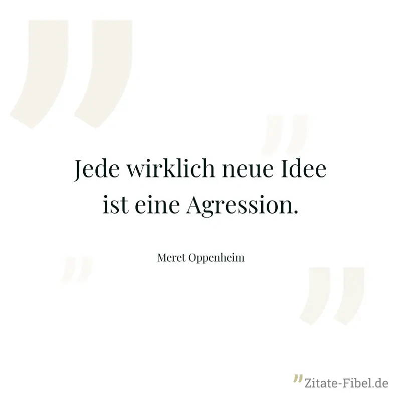 Jede wirklich neue Idee ist eine Agression. - Meret Oppenheim