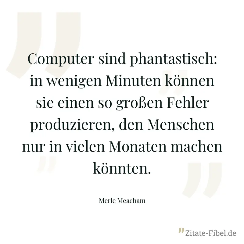 Computer sind phantastisch: in wenigen Minuten können sie einen so großen Fehler produzieren, den Menschen nur in vielen Monaten machen könnten. - Merle Meacham