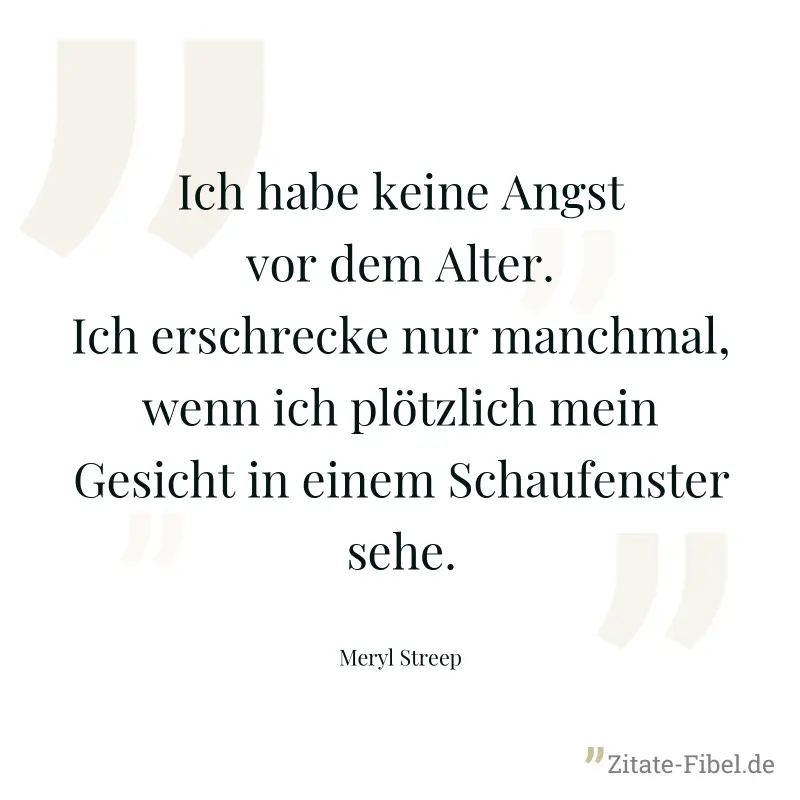 Ich habe keine Angst vor dem Alter. Ich erschrecke nur manchmal, wenn ich plötzlich mein Gesicht in einem Schaufenster sehe. - Meryl Streep