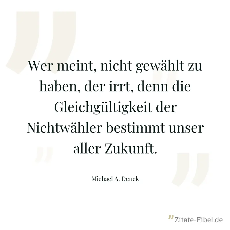 Wer meint, nicht gewählt zu haben, der irrt, denn die Gleichgültigkeit der Nichtwähler bestimmt unser aller Zukunft. - Michael A. Denck