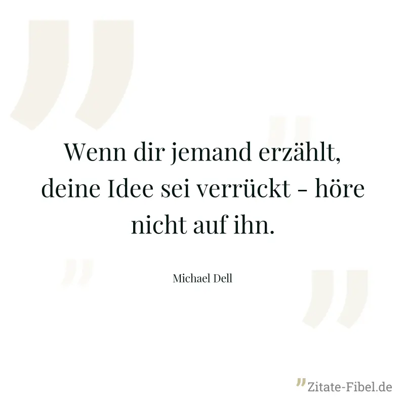 Wenn dir jemand erzählt, deine Idee sei verrückt - höre nicht auf ihn. - Michael Dell