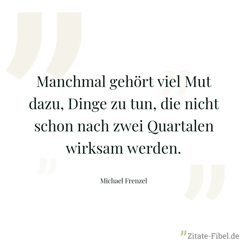 Manchmal gehört viel Mut dazu, Dinge zu tun, die nicht schon nach zwei Quartalen wirksam werden. - Michael Frenzel