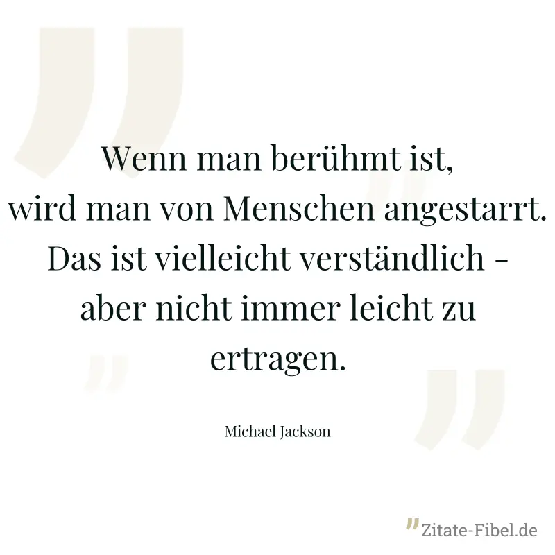 Wenn man berühmt ist, wird man von Menschen angestarrt. Das ist vielleicht verständlich - aber nicht immer leicht zu ertragen. - Michael Jackson