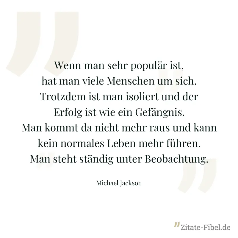 Wenn man sehr populär ist, hat man viele Menschen um sich. Trotzdem ist man isoliert und der Erfolg ist wie ein Gefängnis. Man kommt da nicht mehr raus und kann kein normales Leben mehr führen. Man st - Michael Jackson