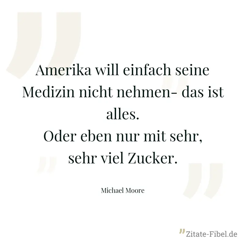 Amerika will einfach seine Medizin nicht nehmen- das ist alles. Oder eben nur mit sehr, sehr viel Zucker. - Michael Moore