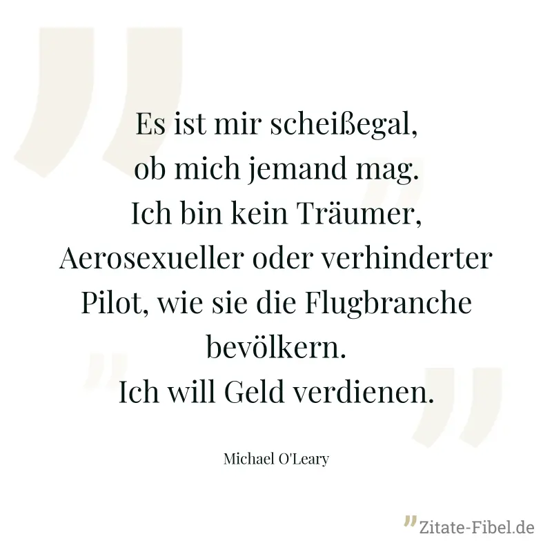 Es ist mir scheißegal, ob mich jemand mag. Ich bin kein Träumer, Aerosexueller oder verhinderter Pilot, wie sie die Flugbranche bevölkern. Ich will Geld verdienen. - Michael O'Leary
