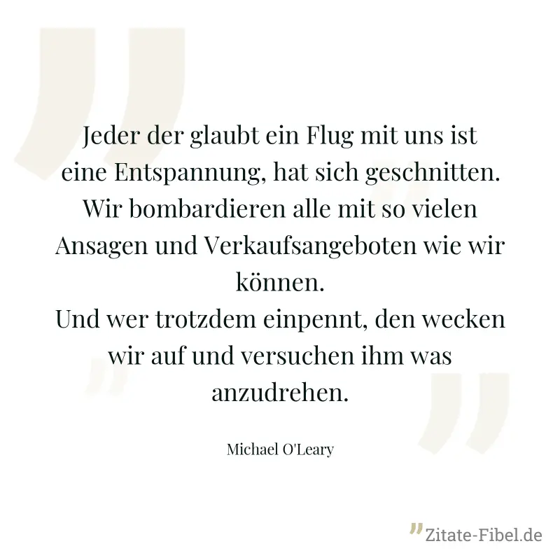 Jeder der glaubt ein Flug mit uns ist eine Entspannung, hat sich geschnitten. Wir bombardieren alle mit so vielen Ansagen und Verkaufsangeboten wie wir können. Und wer trotzdem einpennt, den wecken wi - Michael O'Leary
