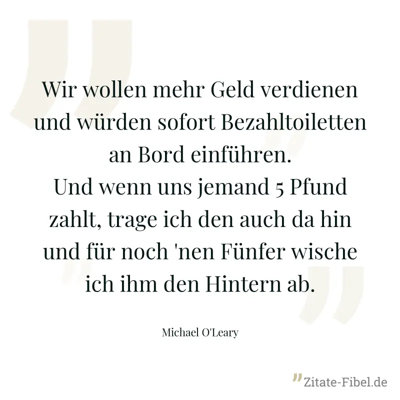Wir wollen mehr Geld verdienen und würden sofort Bezahltoiletten an Bord einführen. Und wenn uns jemand 5 Pfund zahlt, trage ich den auch da hin und für noch 'nen Fünfer wische ich ihm den Hintern ab. - Michael O'Leary