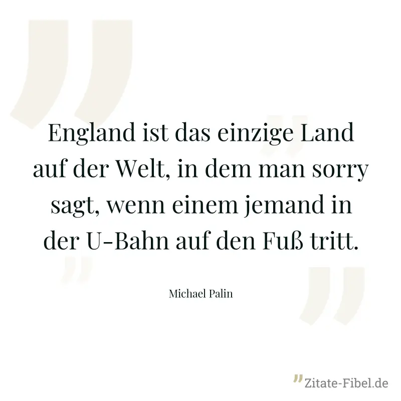 England ist das einzige Land auf der Welt, in dem man sorry sagt, wenn einem jemand in der U-Bahn auf den Fuß tritt. - Michael Palin