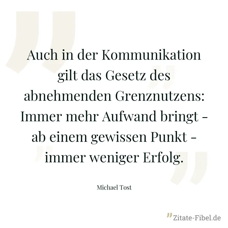 Auch in der Kommunikation gilt das Gesetz des abnehmenden Grenznutzens: Immer mehr Aufwand bringt - ab einem gewissen Punkt - immer weniger Erfolg. - Michael Tost