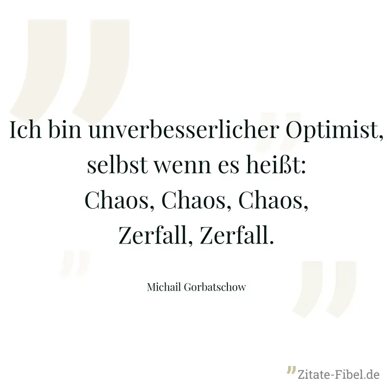 Ich bin unverbesserlicher Optimist, selbst wenn es heißt: Chaos, Chaos, Chaos, Zerfall, Zerfall. - Michail Gorbatschow