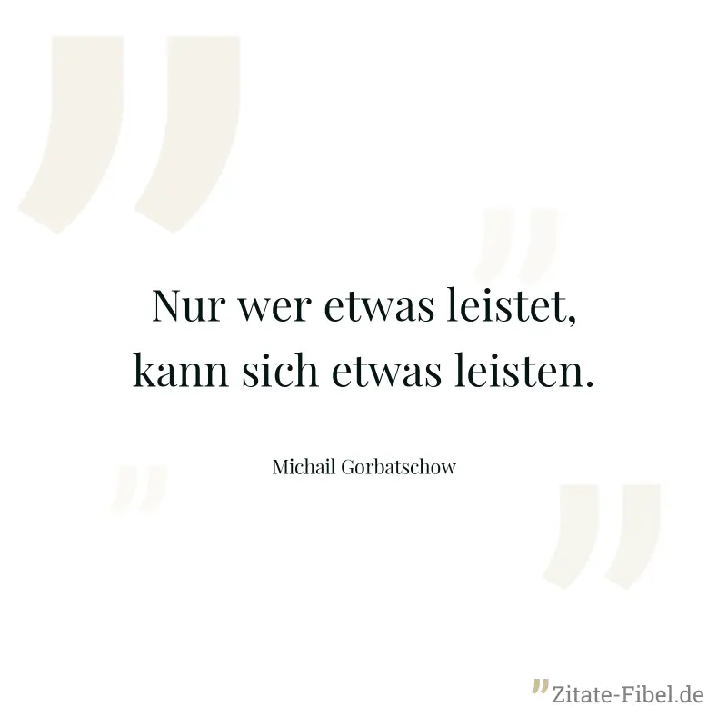 Nur wer etwas leistet, kann sich etwas leisten. - Michail Gorbatschow