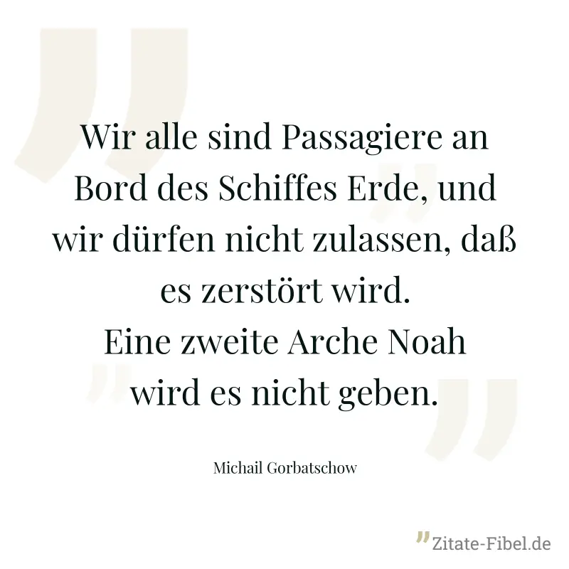 Wir alle sind Passagiere an Bord des Schiffes Erde, und wir dürfen nicht zulassen, daß es zerstört wird. Eine zweite Arche Noah wird es nicht geben. - Michail Gorbatschow