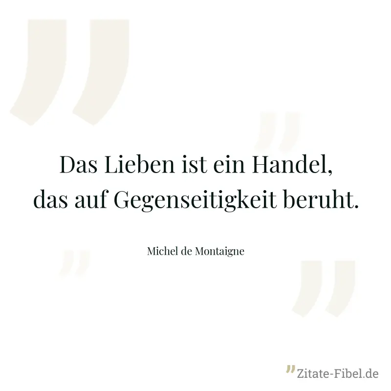Das Lieben ist ein Handel, das auf Gegenseitigkeit beruht. - Michel de Montaigne
